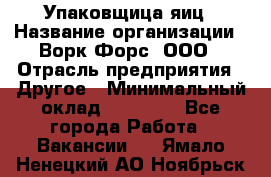 Упаковщица яиц › Название организации ­ Ворк Форс, ООО › Отрасль предприятия ­ Другое › Минимальный оклад ­ 24 000 - Все города Работа » Вакансии   . Ямало-Ненецкий АО,Ноябрьск г.